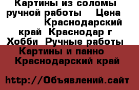 Картины из соломы, ручной работы! › Цена ­ 10 000 - Краснодарский край, Краснодар г. Хобби. Ручные работы » Картины и панно   . Краснодарский край